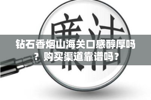 钻石香烟山海关口感醇厚吗？购买渠道靠谱吗？